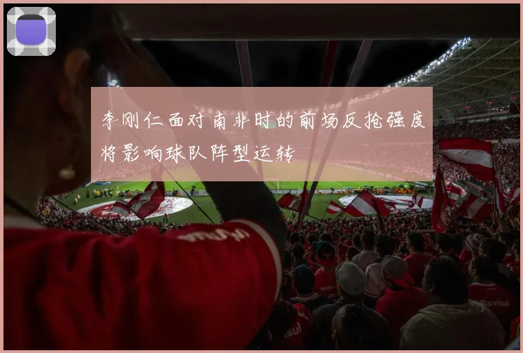 李刚仁面对南非时的前场反抢强度将影响球队阵型运转