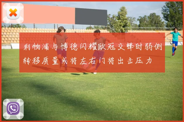 利物浦与博德闪耀欧冠交锋时弱侧转移质量或将左右门将出击压力