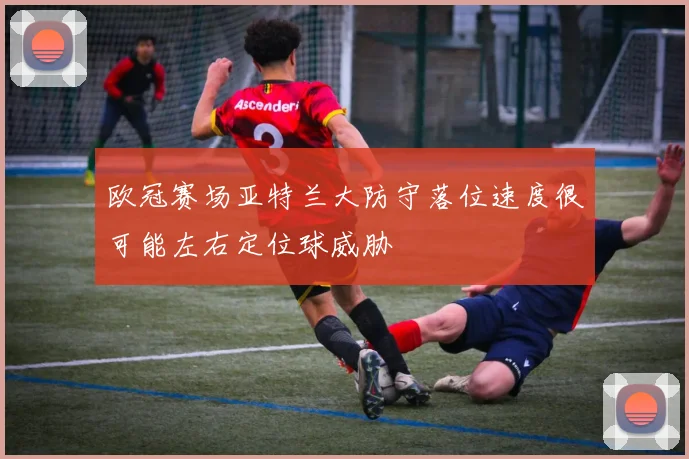 欧冠赛场亚特兰大防守落位速度很可能左右定位球威胁
