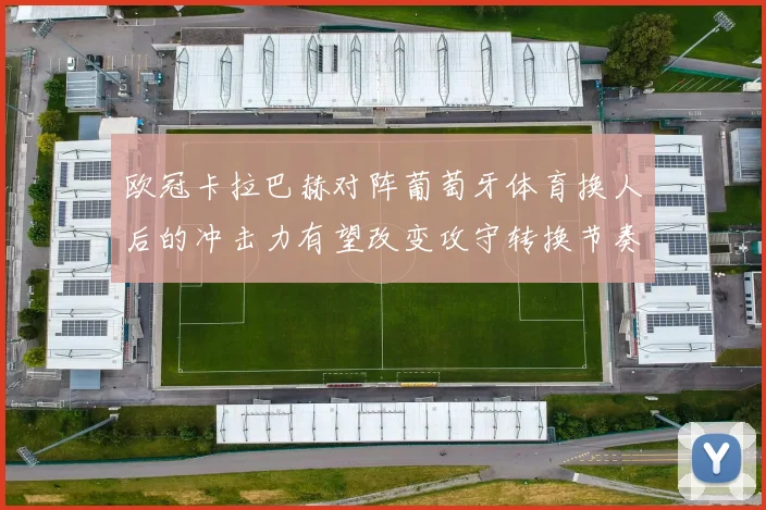 欧冠卡拉巴赫对阵葡萄牙体育换人后的冲击力有望改变攻守转换节奏