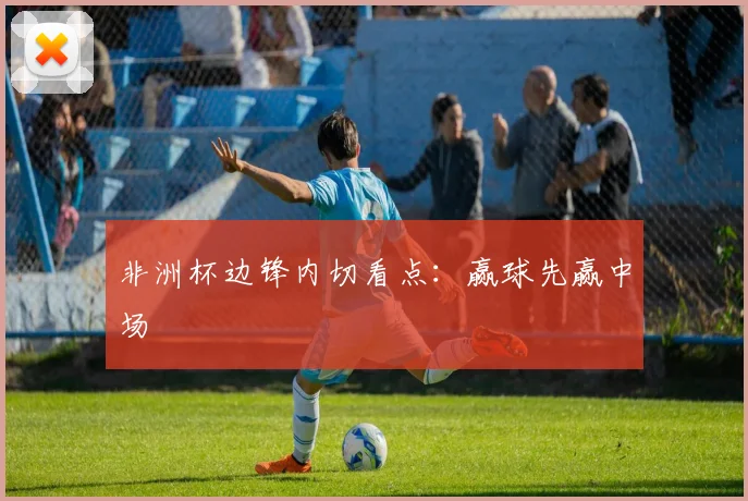 非洲杯边锋内切看点：赢球先赢中场