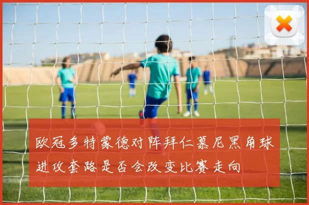 欧冠多特蒙德对阵拜仁慕尼黑角球进攻套路是否会改变比赛走向