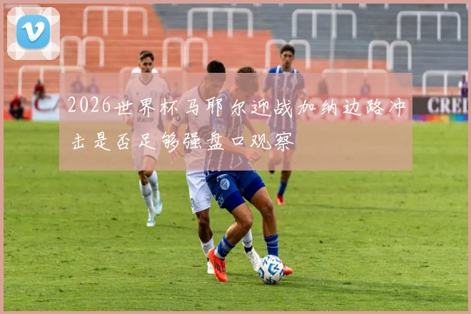2026世界杯马耶尔迎战加纳边路冲击是否足够强盘口观察
