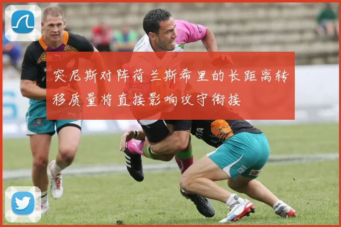 突尼斯对阵荷兰斯希里的长距离转移质量将直接影响攻守衔接