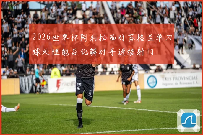 2026世界杯阿利松面对苏格兰单刀球处理能否化解对手连续射门