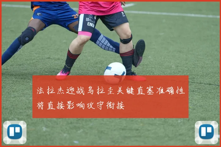 法拉杰迎战乌拉圭关键直塞准确性将直接影响攻守衔接